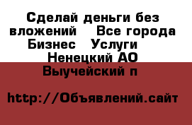 Сделай деньги без вложений. - Все города Бизнес » Услуги   . Ненецкий АО,Выучейский п.